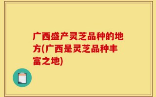 广西盛产灵芝品种的地方(广西是灵芝品种丰富之地)