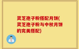 灵芝孢子粉搭配月饼(灵芝孢子粉与中秋月饼的完美搭配)
