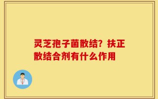灵芝孢子菌散结？扶正散结合剂有什么作用