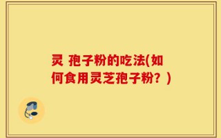 灵 孢子粉的吃法(如何食用灵芝孢子粉？)