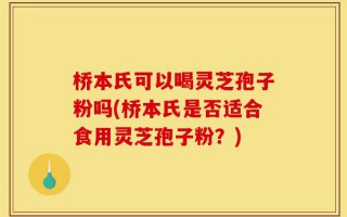 桥本氏可以喝灵芝孢子粉吗(桥本氏是否适合食用灵芝孢子粉？)