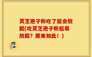 灵芝孢子粉吃了后会放屁(吃灵芝孢子粉后易放屁？原来如此！)
