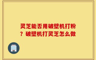 灵芝能否用破壁机打粉？破壁机打灵芝怎么做