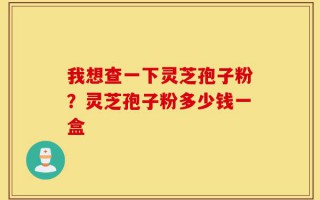 我想查一下灵芝孢子粉？灵芝孢子粉多少钱一盒