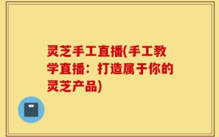 灵芝手工直播(手工教学直播：打造属于你的灵芝产品)