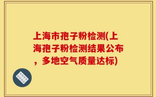 上海市孢子粉检测(上海孢子粉检测结果公布，多地空气质量达标)
