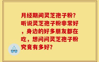 月经期间灵芝孢子粉？听说灵芝孢子粉非常好，身边的好多朋友都在吃，想问问灵芝孢子粉究竟有多好？