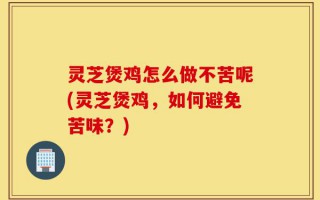 灵芝煲鸡怎么做不苦呢(灵芝煲鸡，如何避免苦味？)