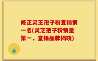 修正灵芝孢子粉直销第一名(灵芝孢子粉销量第一，直销品牌揭晓)
