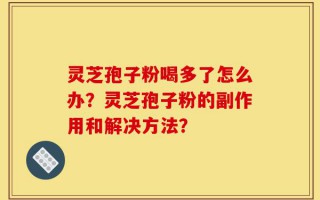 灵芝孢子粉喝多了怎么办？灵芝孢子粉的副作用和解决方法？