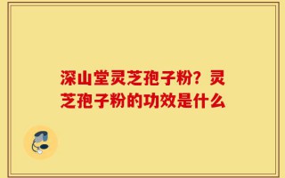 深山堂灵芝孢子粉？灵芝孢子粉的功效是什么