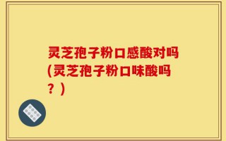 灵芝孢子粉口感酸对吗(灵芝孢子粉口味酸吗？)