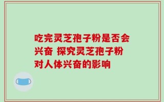 吃完灵芝孢子粉是否会兴奋 探究灵芝孢子粉对人体兴奋的影响