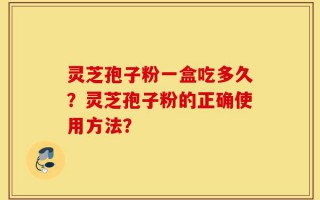 灵芝孢子粉一盒吃多久？灵芝孢子粉的正确使用方法？