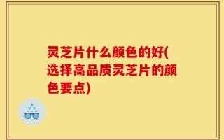 灵芝片什么颜色的好(选择高品质灵芝片的颜色要点)