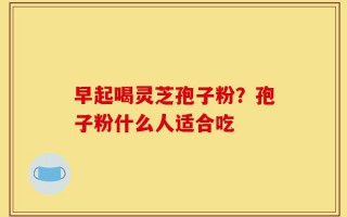 早起喝灵芝孢子粉？孢子粉什么人适合吃
