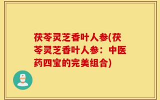 茯苓灵芝香叶人参(茯苓灵芝香叶人参：中医药四宝的完美组合)