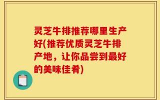 灵芝牛排推荐哪里生产好(推荐优质灵芝牛排产地，让你品尝到最好的美味佳肴)