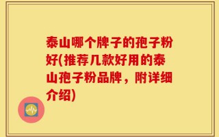 泰山哪个牌子的孢子粉好(推荐几款好用的泰山孢子粉品牌，附详细介绍)