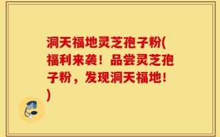 洞天福地灵芝孢子粉(福利来袭！品尝灵芝孢子粉，发现洞天福地！)