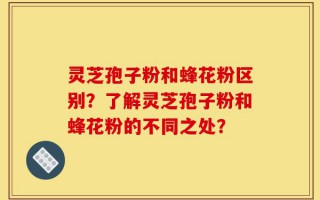 灵芝孢子粉和蜂花粉区别？了解灵芝孢子粉和蜂花粉的不同之处？