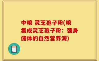 中粮 灵芝孢子粉(粮集成灵芝孢子粉：强身健体的自然营养源)