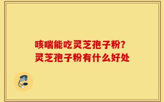咳喘能吃灵芝孢子粉？灵芝孢子粉有什么好处