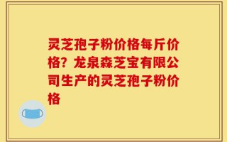 灵芝孢子粉价格每斤价格？龙泉森芝宝有限公司生产的灵芝孢子粉价格
