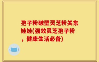 孢子粉破壁灵芝粉关东娃娃(强效灵芝孢子粉，健康生活必备)