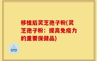 移植后灵芝孢子粉(灵芝孢子粉：提高免疫力的重要保健品)
