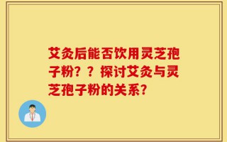 艾灸后能否饮用灵芝孢子粉？？探讨艾灸与灵芝孢子粉的关系？