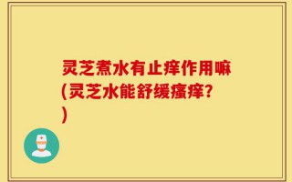 灵芝煮水有止痒作用嘛(灵芝水能舒缓瘙痒？)