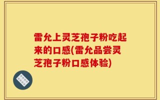 雷允上灵芝孢子粉吃起来的口感(雷允品尝灵芝孢子粉口感体验)