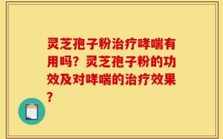 灵芝孢子粉治疗哮喘有用吗？灵芝孢子粉的功效及对哮喘的治疗效果？