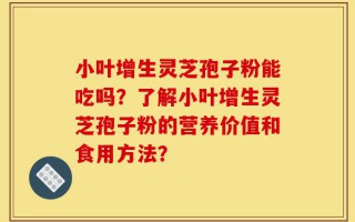 小叶增生灵芝孢子粉能吃吗？了解小叶增生灵芝孢子粉的营养价值和食用方法？
