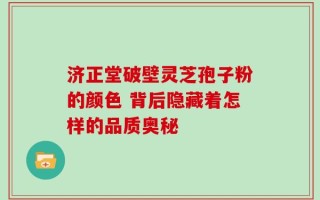 济正堂破壁灵芝孢子粉的颜色 背后隐藏着怎样的品质奥秘