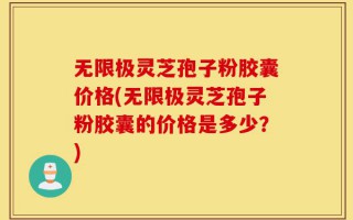 无限极灵芝孢子粉胶囊价格(无限极灵芝孢子粉胶囊的价格是多少？)