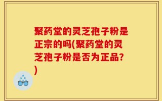 聚药堂的灵芝孢子粉是正宗的吗(聚药堂的灵芝孢子粉是否为正品？)