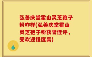 弘善庆堂霍山灵芝孢子粉咋样(弘善庆堂霍山灵芝孢子粉获誉佳评，受欢迎程度高)