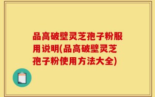 品高破壁灵芝孢子粉服用说明(品高破壁灵芝孢子粉使用方法大全)