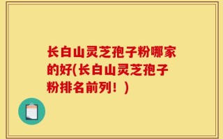 长白山灵芝孢子粉哪家的好(长白山灵芝孢子粉排名前列！)