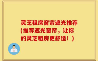 灵芝租房窗帘遮光推荐(推荐遮光窗帘，让你的灵芝租房更舒适！)