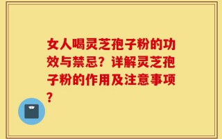 女人喝灵芝孢子粉的功效与禁忌？详解灵芝孢子粉的作用及注意事项？