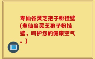 寿仙谷灵芝孢子粉挂壁(寿仙谷灵芝孢子粉挂壁，呵护您的健康空气。)