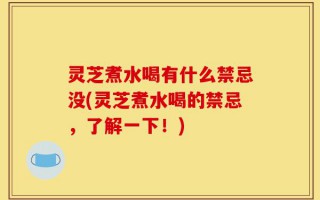 灵芝煮水喝有什么禁忌没(灵芝煮水喝的禁忌，了解一下！)