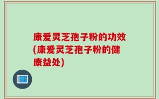 康爱灵芝孢子粉的功效(康爱灵芝孢子粉的健康益处)