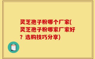 灵芝孢子粉哪个厂家(灵芝孢子粉哪家厂家好？选购技巧分享)