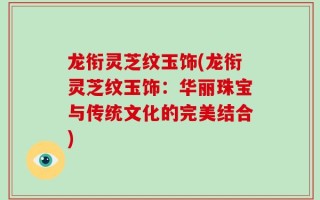 龙衔灵芝纹玉饰(龙衔灵芝纹玉饰：华丽珠宝与传统文化的完美结合)