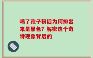 喝了孢子粉后为何排出来是黑色？解密这个奇特现象背后的