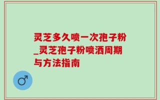 灵芝多久喷一次孢子粉_灵芝孢子粉喷洒周期与方法指南